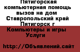 Пятигорская компьютерная помощь, вызов на дом - Ставропольский край, Пятигорск г. Компьютеры и игры » Услуги   